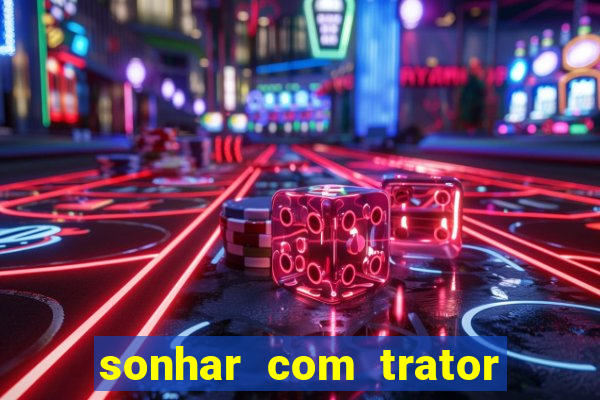 sonhar com trator jogo do bicho